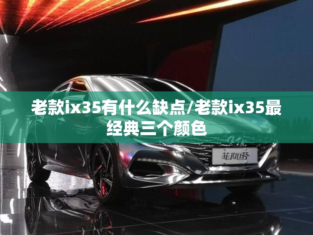 老款ix35有什么缺点/老款ix35最经典三个颜色 老款ix35有什么缺点/老款ix35最经典三个颜色