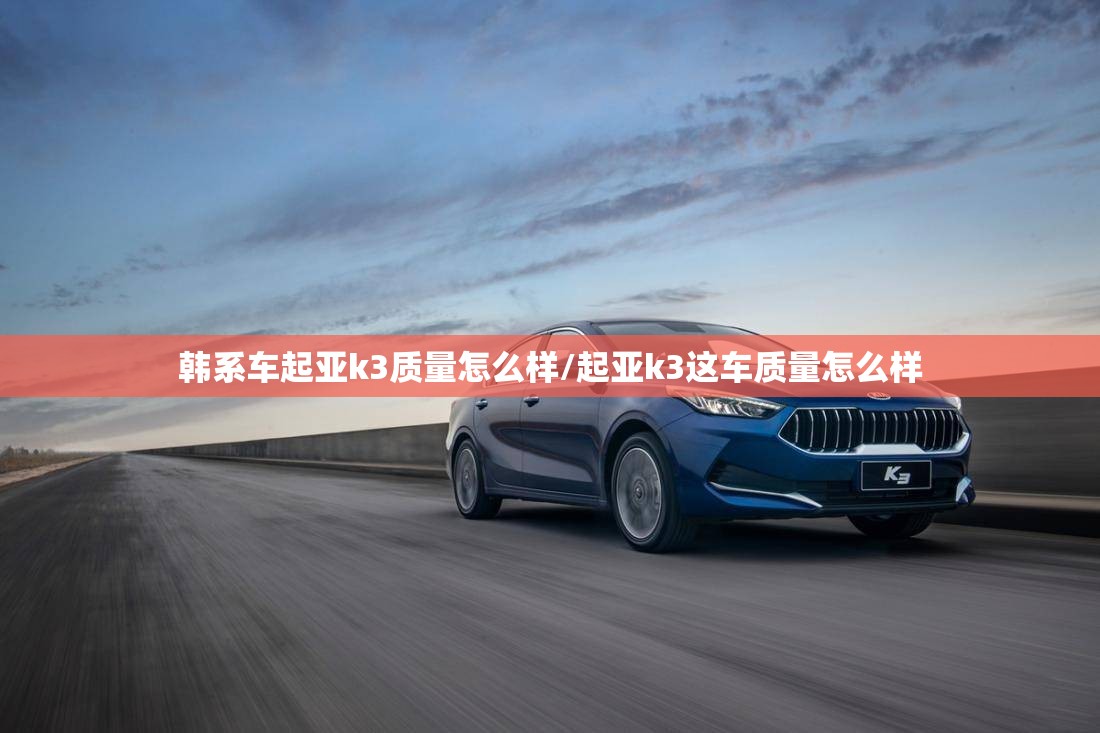 韩系车起亚k3质量怎么样/起亚k3这车质量怎么样 韩系车起亚k3质量怎么样/起亚k3这车质量怎么样