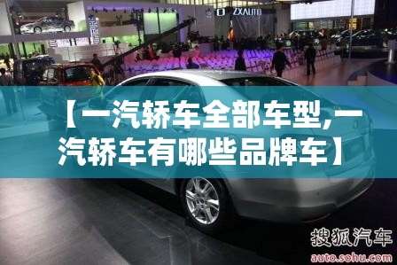 【一汽轿车全部车型,一汽轿车有哪些品牌车】 【一汽轿车全部车型,一汽轿车有哪些品牌车】