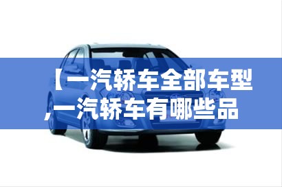 【一汽轿车全部车型,一汽轿车有哪些品牌车】 【一汽轿车全部车型,一汽轿车有哪些品牌车】