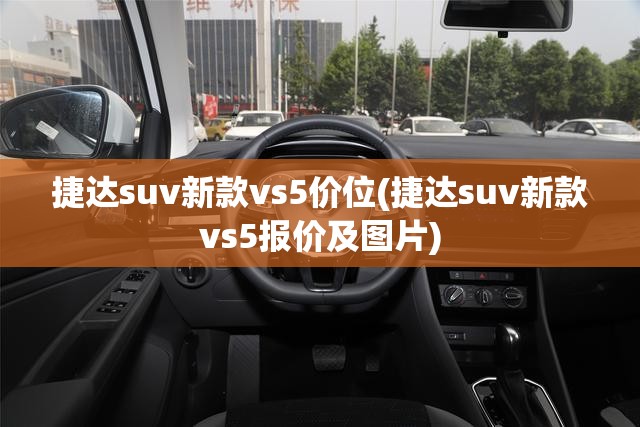 捷达suv新款vs5价位(捷达suv新款vs5报价及图片)