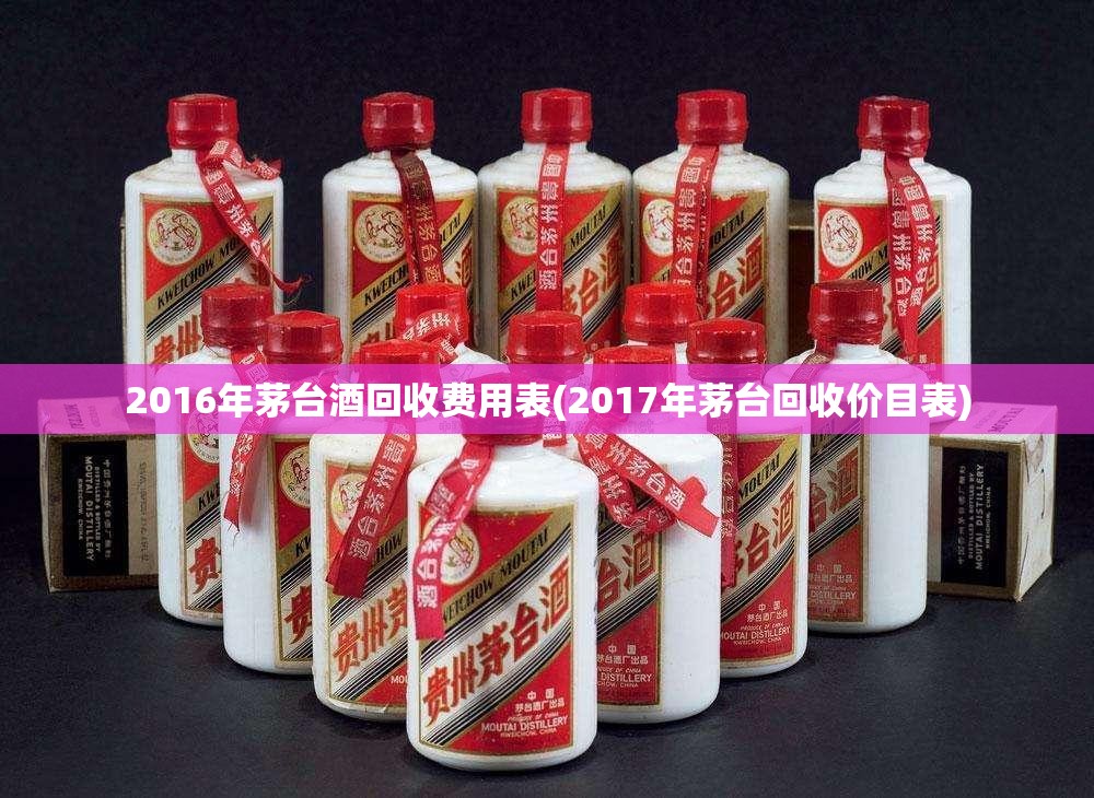 2016年茅台酒回收费用表(2017年茅台回收价目表) 2016年茅台酒回收费用表(2017年茅台回收价目表)