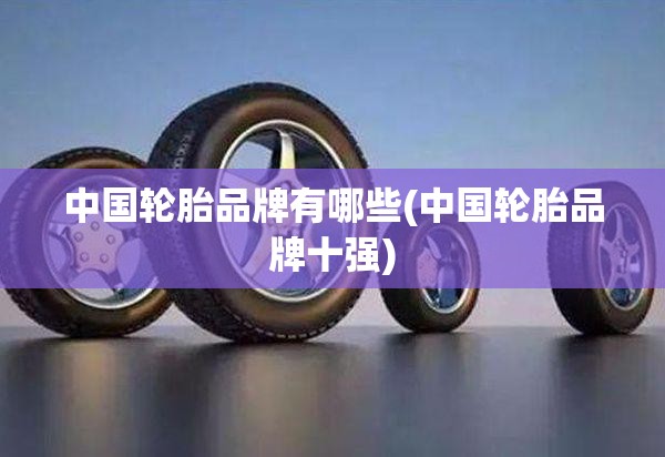 中国轮胎品牌有哪些(中国轮胎品牌十强) 中国轮胎品牌有哪些(中国轮胎品牌十强)
