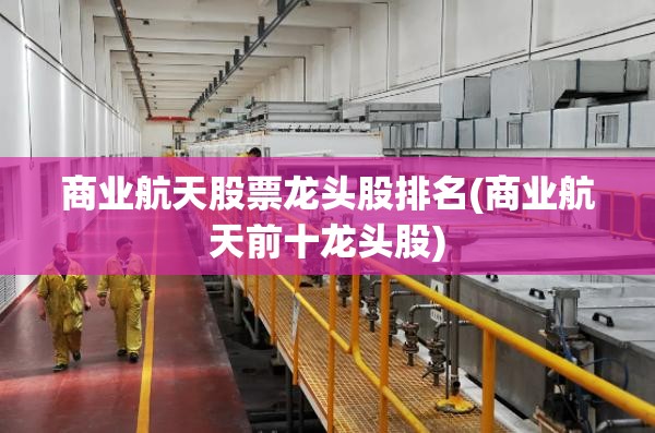 商业航天股票龙头股排名(商业航天前十龙头股) 商业航天股票龙头股排名(商业航天前十龙头股)