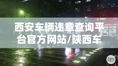 西安车辆违章查询平台官方网站/陕西车辆违章查询直接输入车牌号 西安车辆违章查询平台官方网站/陕西车辆违章查询直接输入车牌号