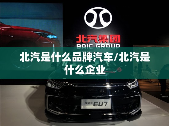 北汽是什么品牌汽车/北汽是什么企业 北汽是什么品牌汽车/北汽是什么企业
