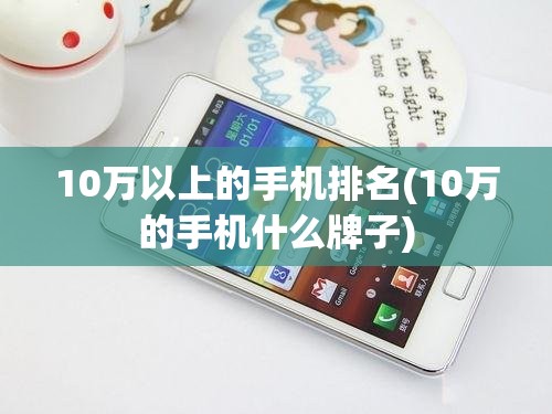 10万以上的手机排名(10万的手机什么牌子) 10万以上的手机排名(10万的手机什么牌子)