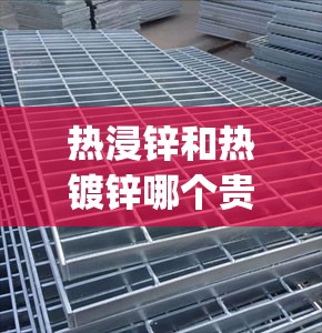 热浸锌和热镀锌哪个贵(热浸锌和热镀锌一样吗)