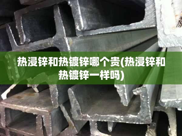 热浸锌和热镀锌哪个贵(热浸锌和热镀锌一样吗)