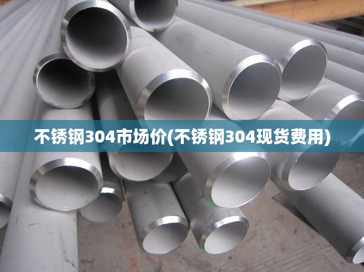 不锈钢304市场价(不锈钢304现货费用)