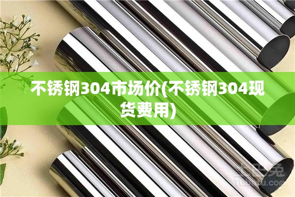 不锈钢304市场价(不锈钢304现货费用)