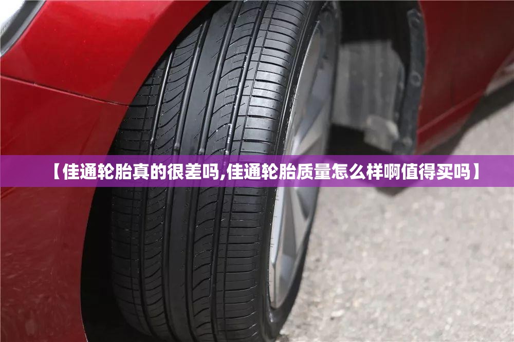 【佳通轮胎真的很差吗,佳通轮胎质量怎么样啊值得买吗】