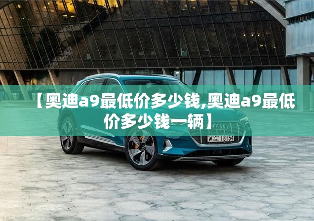 【奥迪a9最低价多少钱,奥迪a9最低价多少钱一辆】