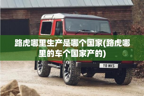 路虎哪里生产是哪个国家(路虎哪里的车个国家产的)