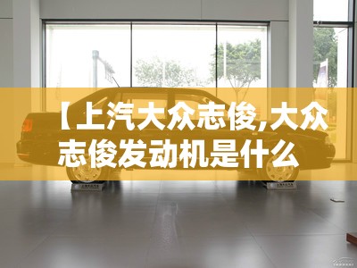 【上汽大众志俊,大众志俊发动机是什么发动机】