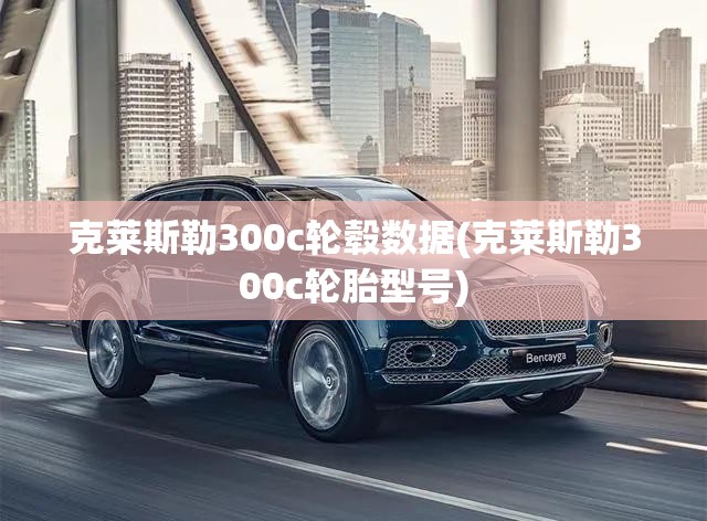 克莱斯勒300c轮毂数据(克莱斯勒300c轮胎型号) 克莱斯勒300c轮毂数据(克莱斯勒300c轮胎型号)