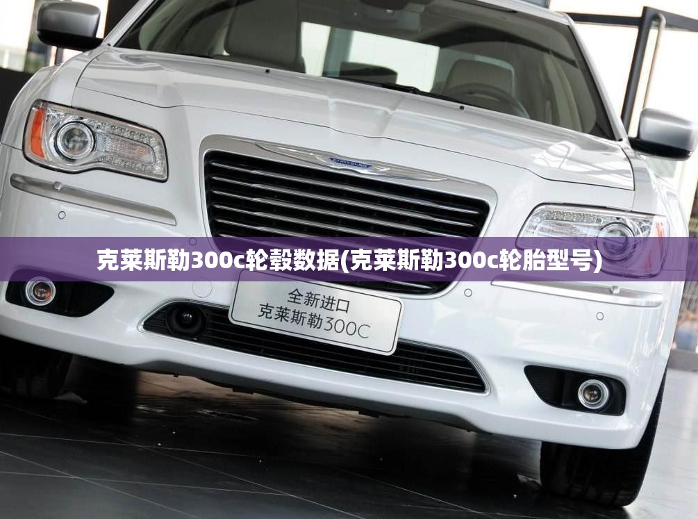 克莱斯勒300c轮毂数据(克莱斯勒300c轮胎型号) 克莱斯勒300c轮毂数据(克莱斯勒300c轮胎型号)