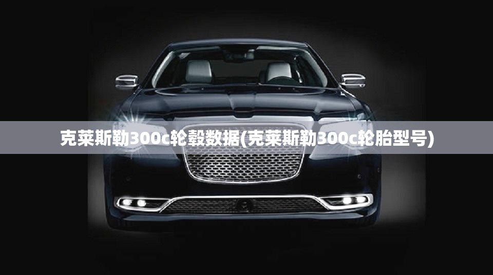克莱斯勒300c轮毂数据(克莱斯勒300c轮胎型号) 克莱斯勒300c轮毂数据(克莱斯勒300c轮胎型号)