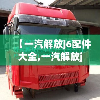 【一汽解放j6配件大全,一汽解放j6配件原厂】 【一汽解放j6配件大全,一汽解放j6配件原厂】