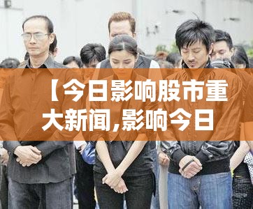 【今日影响股市重大新闻,影响今日股市的新闻】 【今日影响股市重大新闻,影响今日股市的新闻】