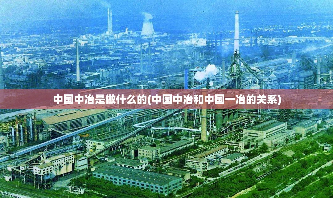 中国中冶是做什么的(中国中冶和中国一冶的关系) 中国中冶是做什么的(中国中冶和中国一冶的关系)