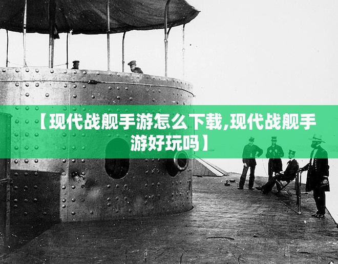 【现代战舰手游怎么下载,现代战舰手游好玩吗】 【现代战舰手游怎么下载,现代战舰手游好玩吗】
