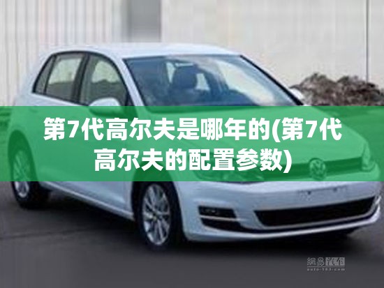 第7代高尔夫是哪年的(第7代高尔夫的配置参数)