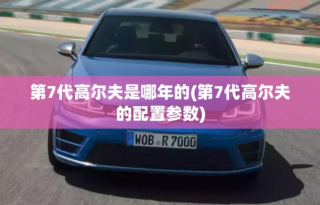 第7代高尔夫是哪年的(第7代高尔夫的配置参数)