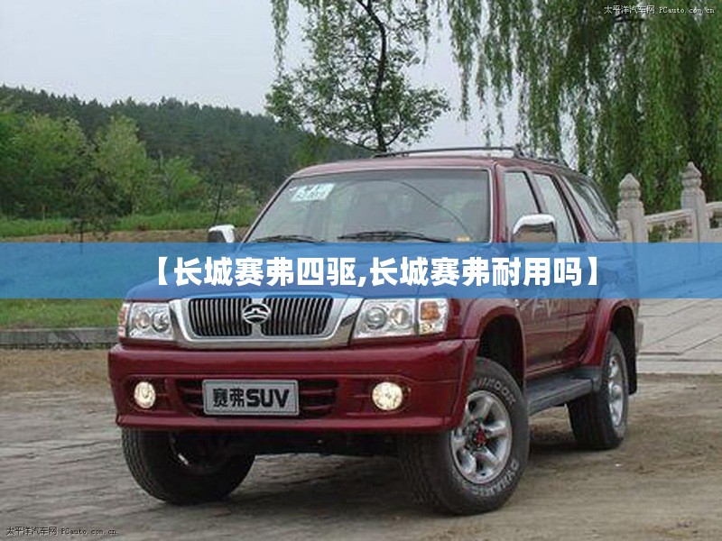 【长城赛弗四驱,长城赛弗耐用吗】 【长城赛弗四驱,长城赛弗耐用吗】