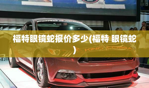 福特眼镜蛇报价多少(福特 眼镜蛇)