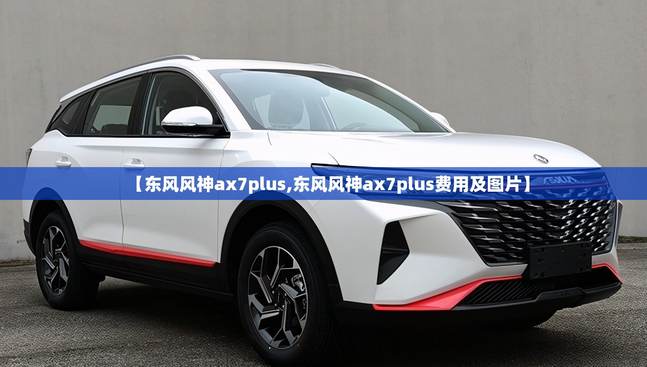 【东风风神ax7plus,东风风神ax7plus费用及图片】