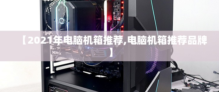 【2021年电脑机箱推荐,电脑机箱推荐品牌】