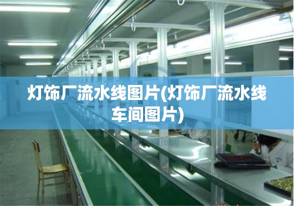 灯饰厂流水线图片(灯饰厂流水线车间图片) 灯饰厂流水线图片(灯饰厂流水线车间图片)
