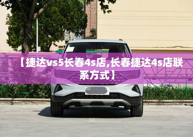 【捷达vs5长春4s店,长春捷达4s店联系方式】