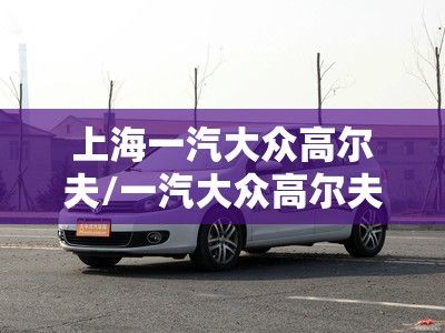 上海一汽大众高尔夫/一汽大众高尔夫好不好 上海一汽大众高尔夫/一汽大众高尔夫好不好