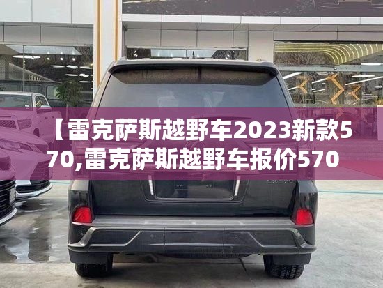 【雷克萨斯越野车2023新款570,雷克萨斯越野车报价570】