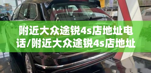 附近大众途锐4s店地址电话/附近大众途锐4s店地址电话号码 附近大众途锐4s店地址电话/附近大众途锐4s店地址电话号码