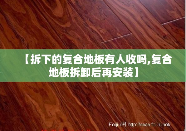 【拆下的复合地板有人收吗,复合地板拆卸后再安装】 【拆下的复合地板有人收吗,复合地板拆卸后再安装】