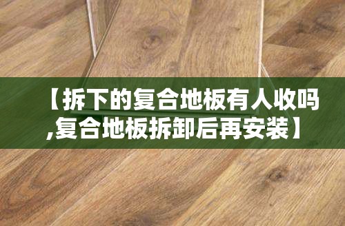 【拆下的复合地板有人收吗,复合地板拆卸后再安装】 【拆下的复合地板有人收吗,复合地板拆卸后再安装】