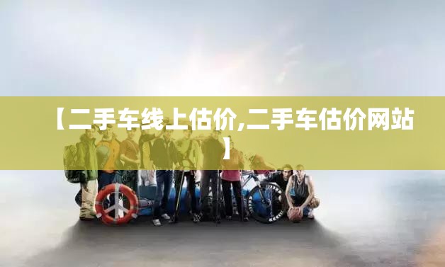 【二手车线上估价,二手车估价网站】 【二手车线上估价,二手车估价网站】