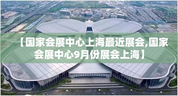 【国家会展中心上海最近展会,国家会展中心9月份展会上海】