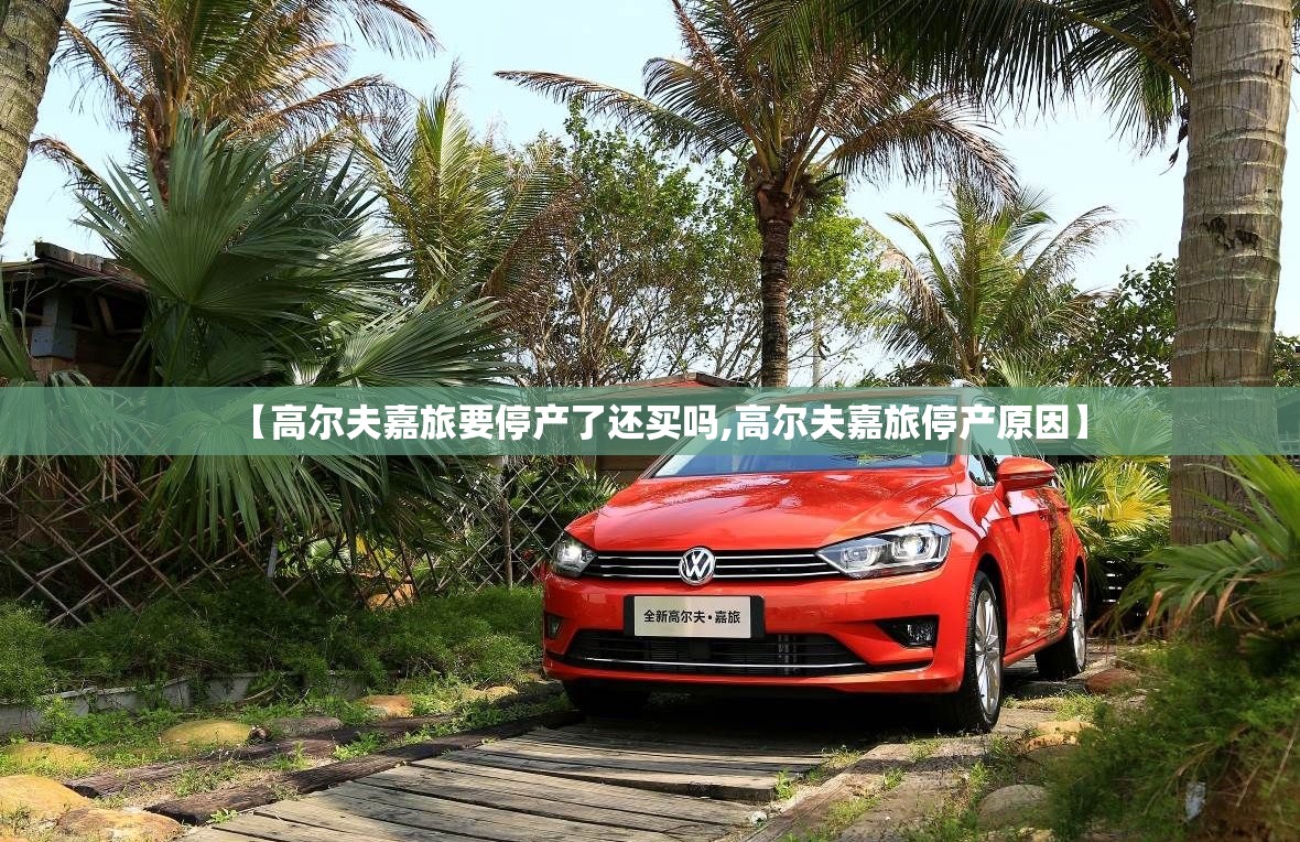 【高尔夫嘉旅要停产了还买吗,高尔夫嘉旅停产原因】 【高尔夫嘉旅要停产了还买吗,高尔夫嘉旅停产原因】