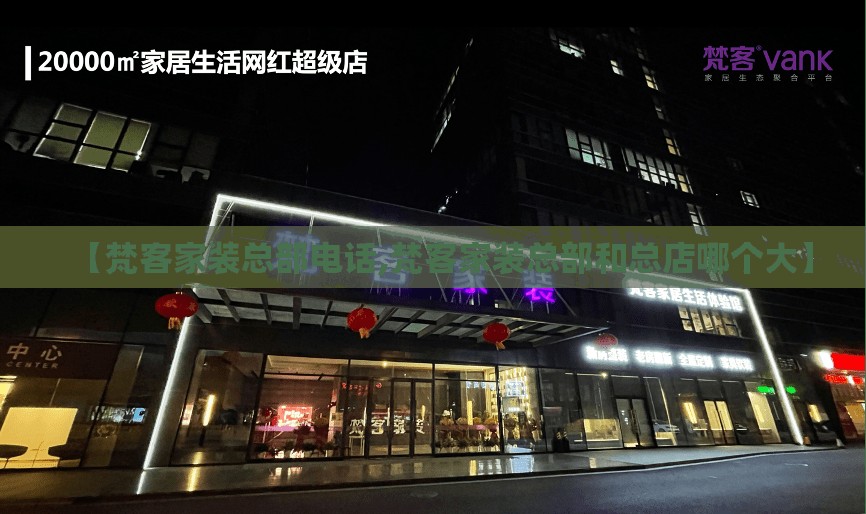 【梵客家装总部电话,梵客家装总部和总店哪个大】