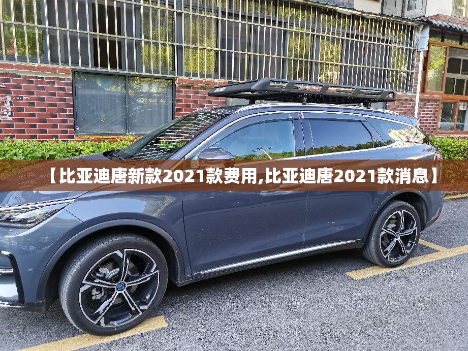 【比亚迪唐新款2021款费用,比亚迪唐2021款消息】 【比亚迪唐新款2021款费用,比亚迪唐2021款消息】