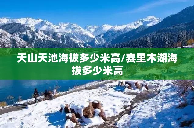天山天池海拔多少米高/赛里木湖海拔多少米高 天山天池海拔多少米高/赛里木湖海拔多少米高