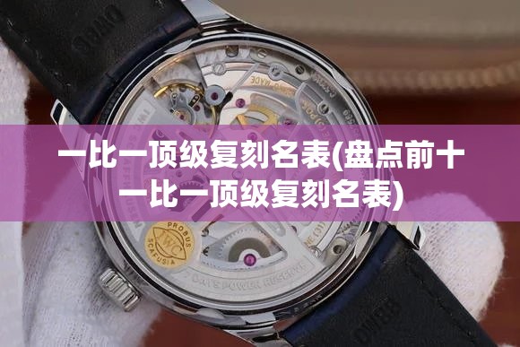 一比一顶级复刻名表(盘点前十一比一顶级复刻名表)