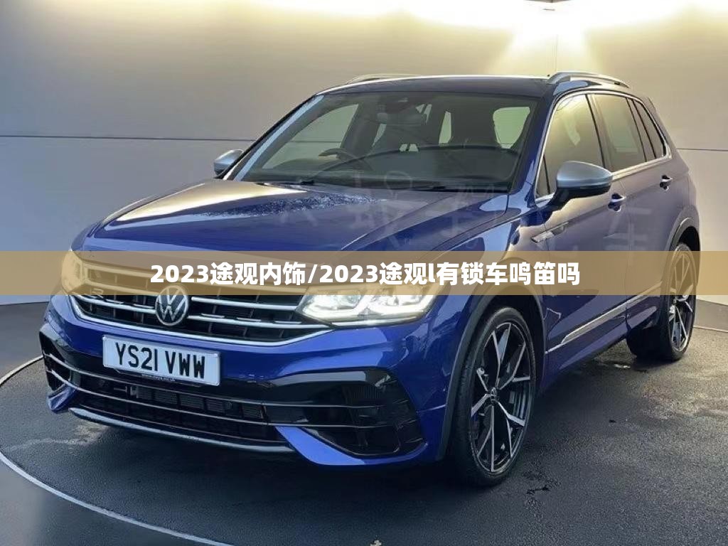2023途观内饰/2023途观l有锁车鸣笛吗 2023途观内饰/2023途观l有锁车鸣笛吗