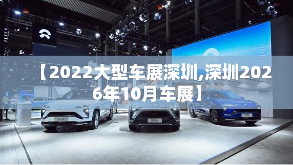 【2022大型车展深圳,深圳2026年10月车展】