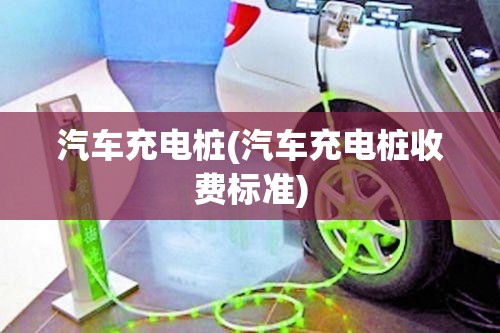 汽车充电桩(汽车充电桩收费标准)