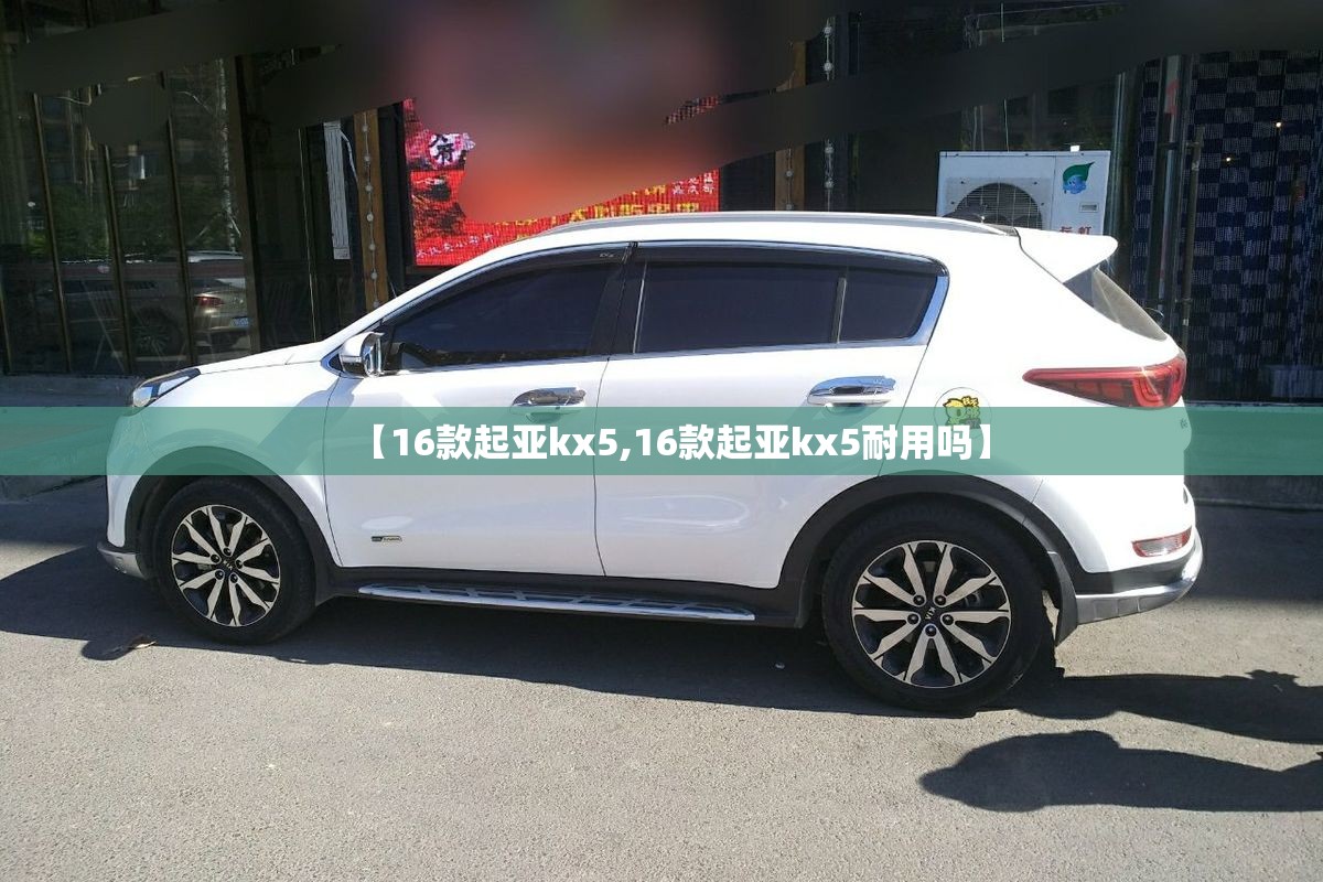【16款起亚kx5,16款起亚kx5耐用吗】 【16款起亚kx5,16款起亚kx5耐用吗】
